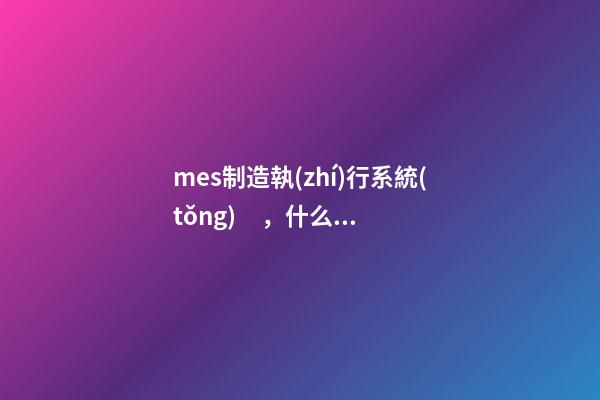 mes制造執(zhí)行系統(tǒng)，什么是MES系統(tǒng)